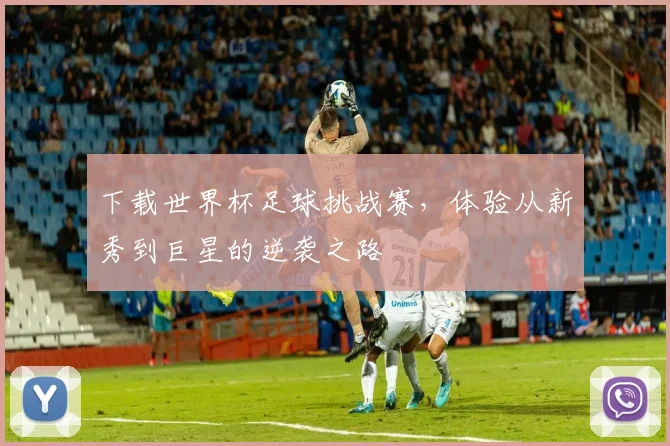 下载世界杯足球挑战赛，体验从新秀到巨星的逆袭之路