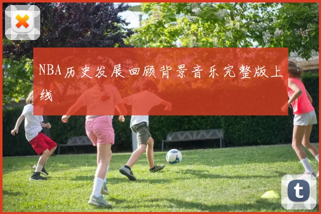 NBA历史发展回顾背景音乐完整版上线