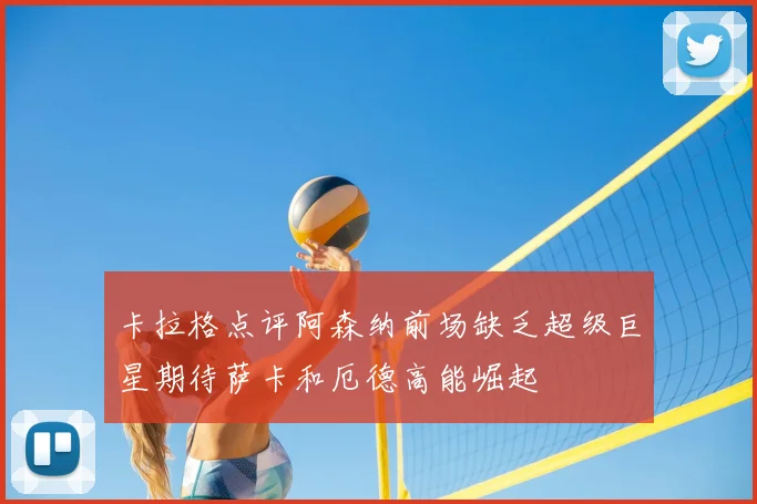 卡拉格点评阿森纳前场缺乏超级巨星期待萨卡和厄德高能崛起