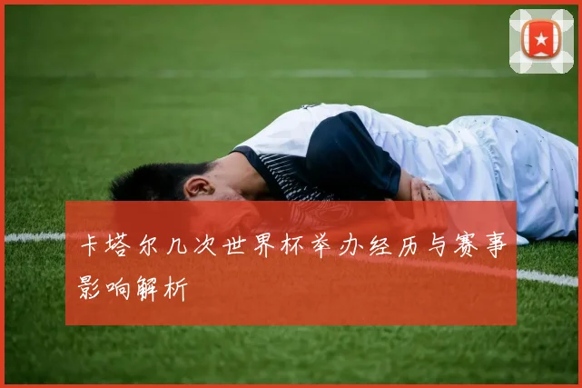 卡塔尔几次世界杯举办经历与赛事影响解析