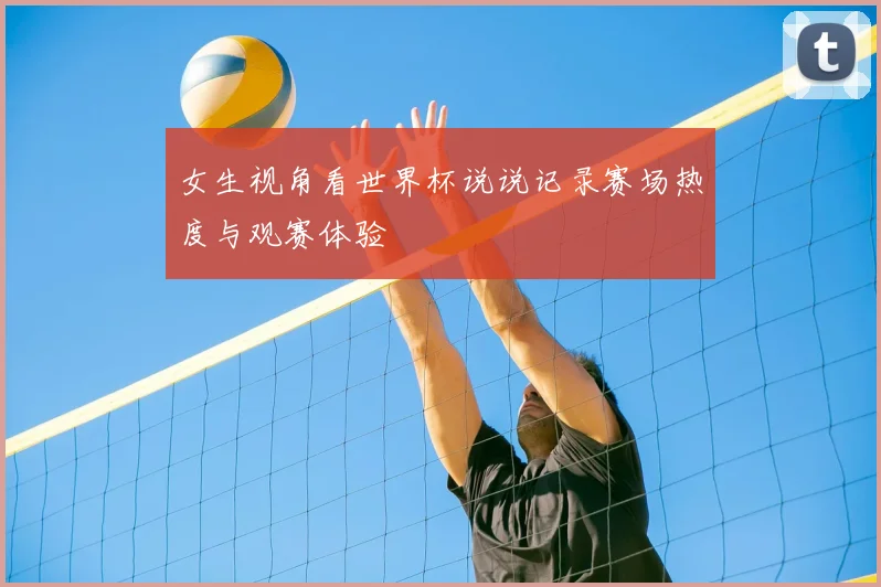 女生视角看世界杯说说记录赛场热度与观赛体验