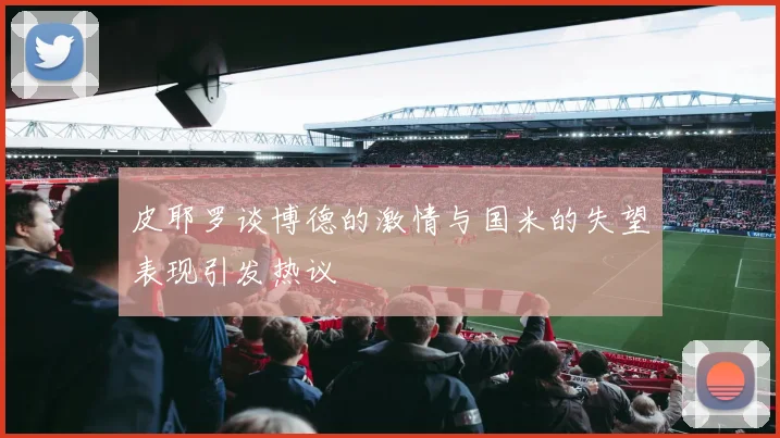 皮耶罗谈博德的激情与国米的失望表现引发热议