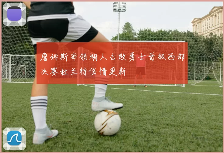 詹姆斯率领湖人击败勇士晋级西部决赛杜兰特伤情更新