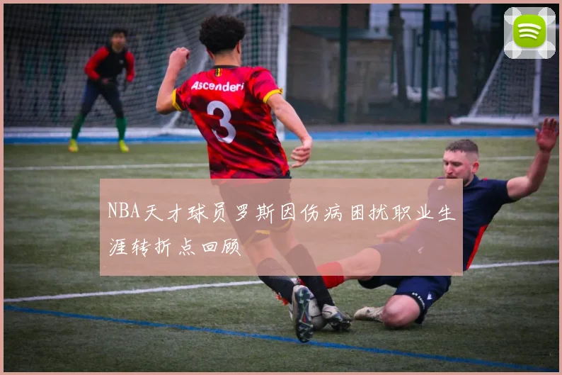 NBA天才球员罗斯因伤病困扰职业生涯转折点回顾
