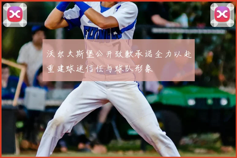沃尔夫斯堡公开致歉承诺全力以赴重建球迷信任与球队形象