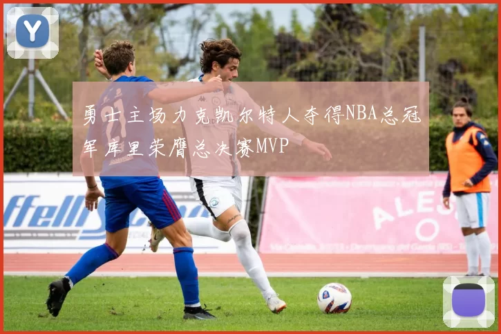 勇士主场力克凯尔特人夺得NBA总冠军库里荣膺总决赛MVP