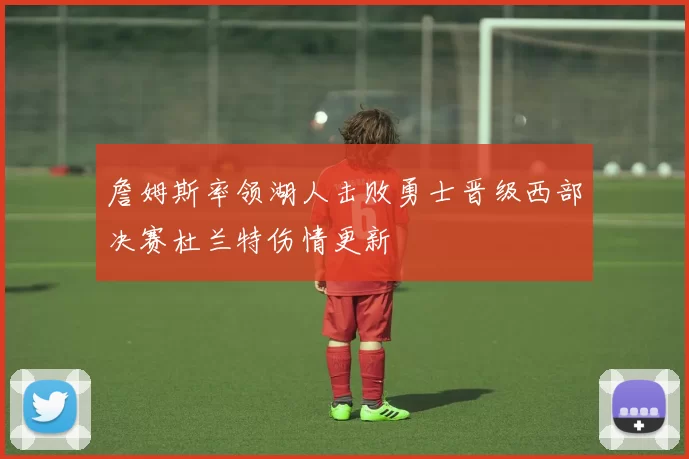 詹姆斯率领湖人击败勇士晋级西部决赛杜兰特伤情更新