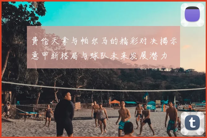 费伦天拿与帕尔马的精彩对决揭示意甲新格局与球队未来发展潜力