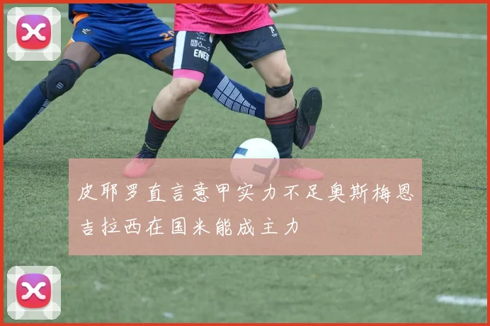 皮耶罗直言意甲实力不足奥斯梅恩吉拉西在国米能成主力