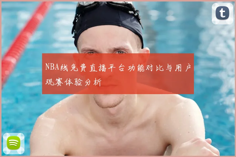 NBA线免费直播平台功能对比与用户观赛体验分析