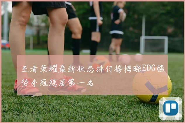 王者荣耀最新状态排行榜揭晓EDG强势夺冠稳居第一名