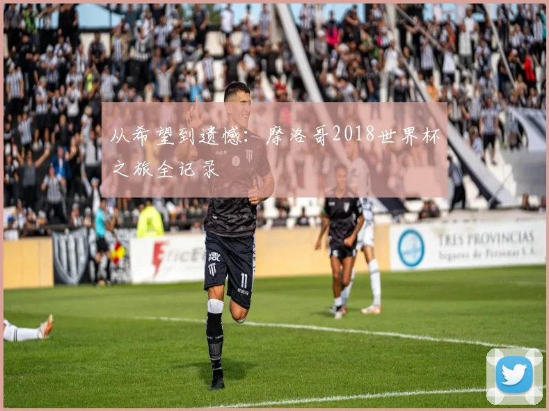 从希望到遗憾：摩洛哥2018世界杯之旅全记录