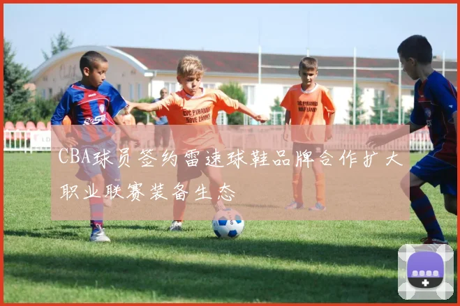 CBA球员签约雷速球鞋品牌合作扩大职业联赛装备生态