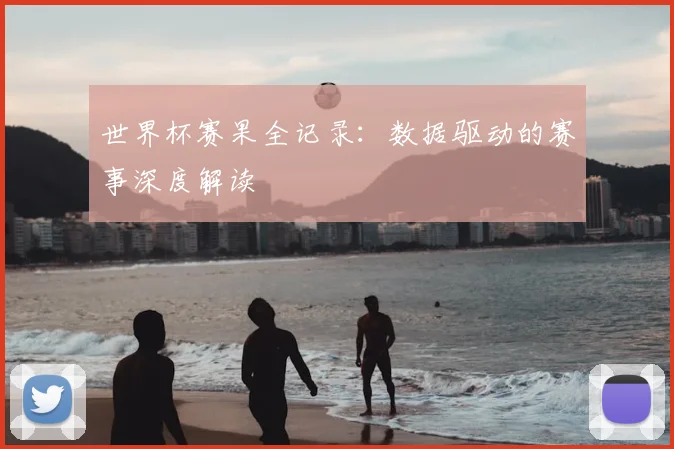 世界杯赛果全记录:数据驱动的赛事深度解读
