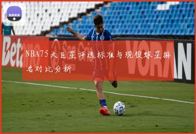 NBA75大巨星评选标准与现役球星排名对比分析