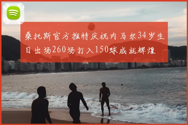 桑托斯官方推特庆祝内马尔34岁生日出场260场打入150球成就辉煌