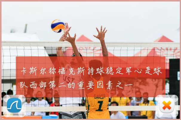 卡斯尔称福克斯持球稳定军心是球队西部第二的重要因素之一