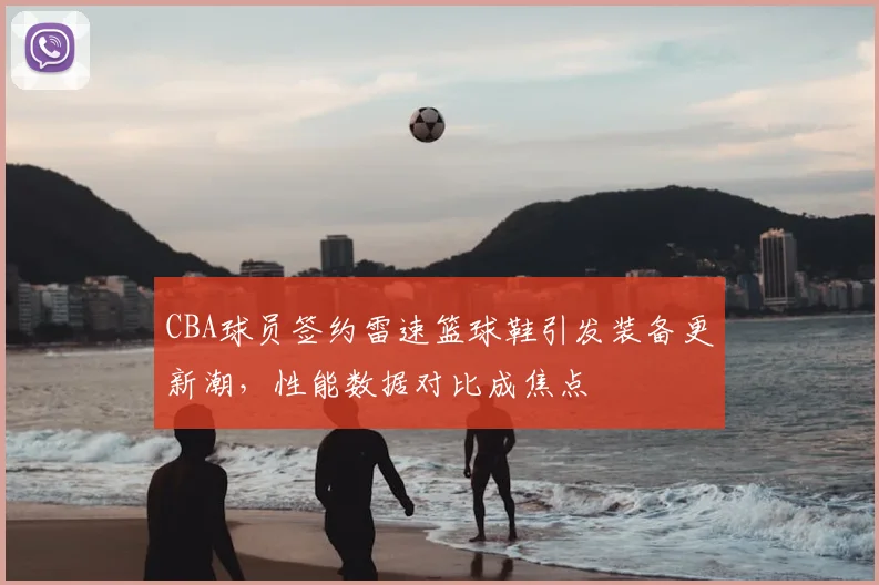 CBA球员签约雷速篮球鞋引发装备更新潮，性能数据对比成焦点