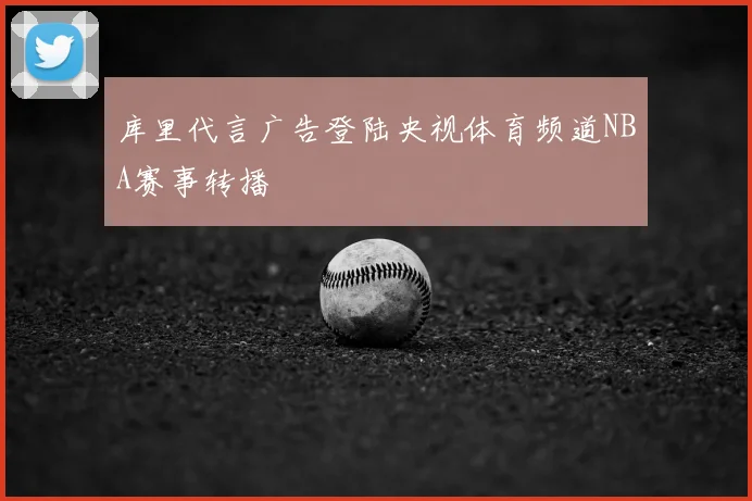 库里代言广告登陆央视体育频道NBA赛事转播