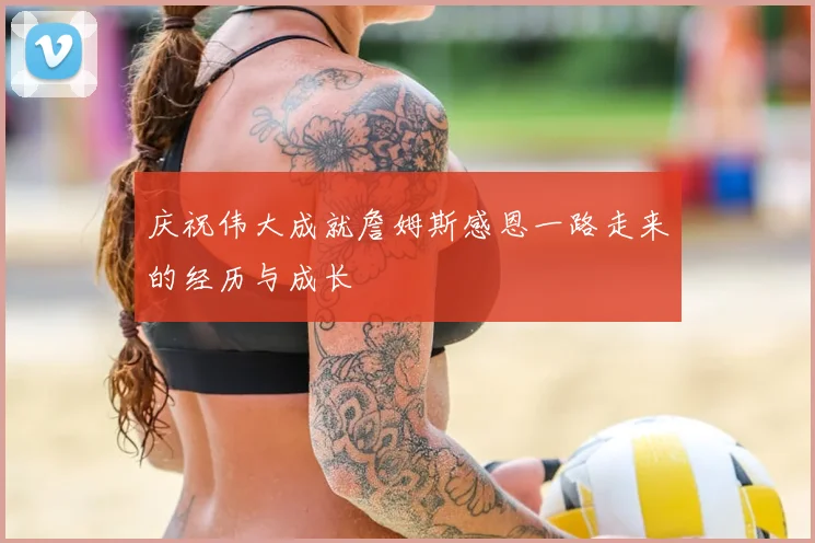 庆祝伟大成就詹姆斯感恩一路走来的经历与成长