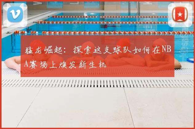 猛龙崛起：探索这支球队如何在NBA赛场上焕发新生机