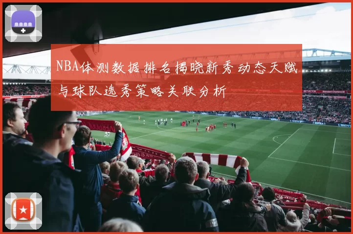 NBA体测数据排名揭晓新秀动态天赋与球队选秀策略关联分析