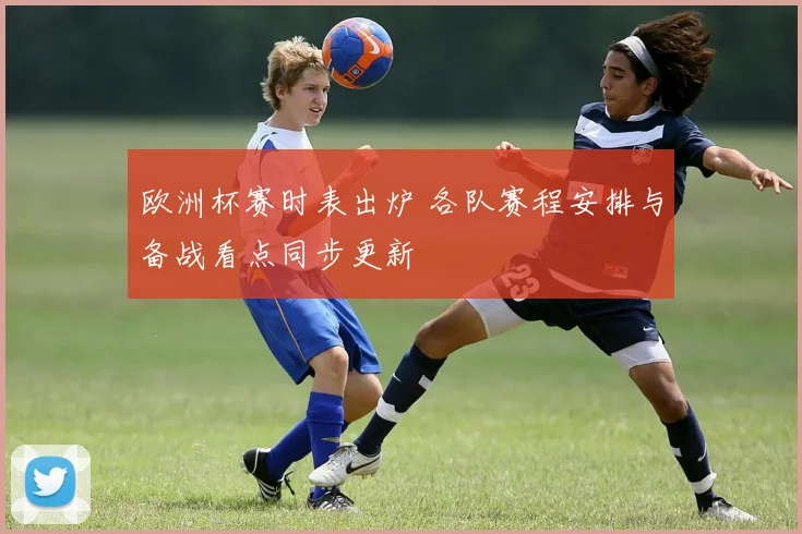 欧洲杯赛时表出炉 各队赛程安排与备战看点同步更新