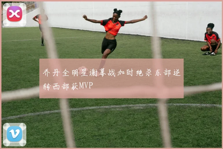 乔丹全明星谢幕战加时绝杀东部逆转西部获MVP