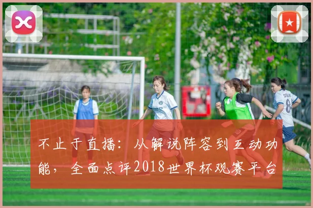 不止于直播：从解说阵容到互动功能，全面点评2018世界杯观赛平台