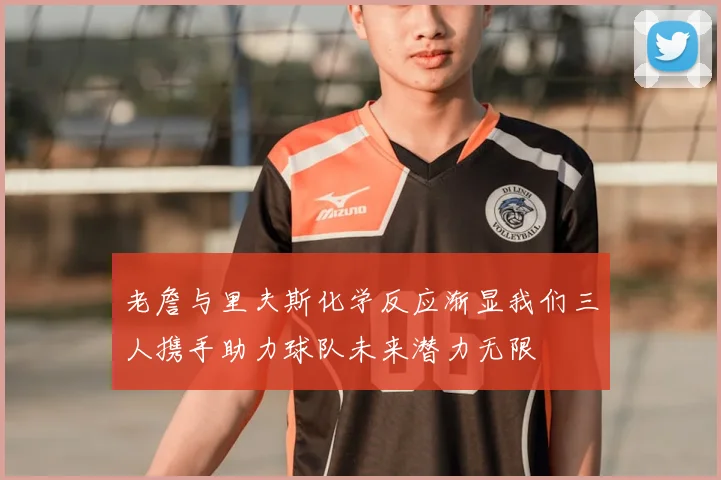 老詹与里夫斯化学反应渐显我们三人携手助力球队未来潜力无限