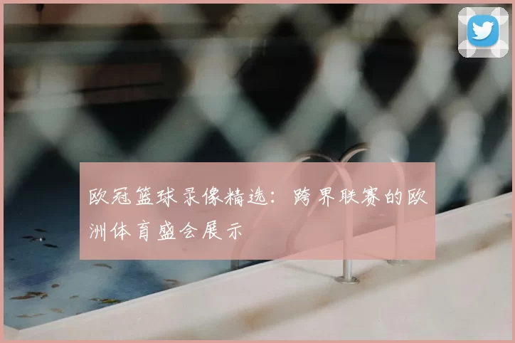 欧冠篮球录像精选：跨界联赛的欧洲体育盛会展示