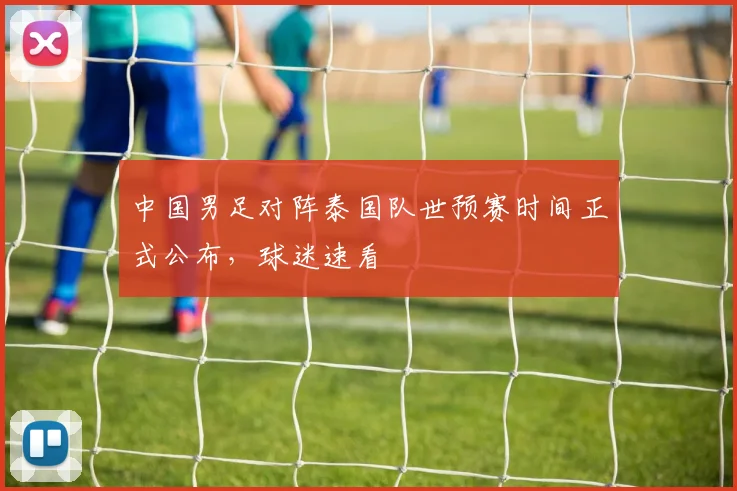 中国男足对阵泰国队世预赛时间正式公布，球迷速看