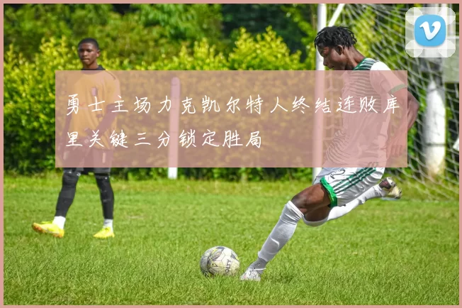 勇士主场力克凯尔特人终结连败库里关键三分锁定胜局