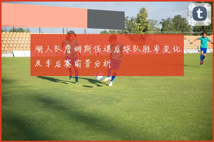 湖人队詹姆斯伤退后球队胜率变化及季后赛前景分析