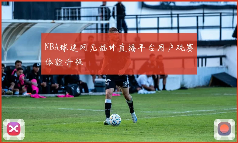 NBA球迷网无插件直播平台用户观赛体验升级