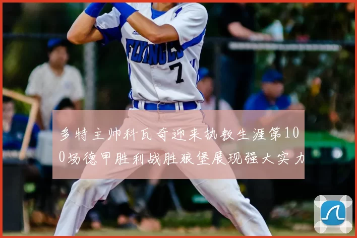 多特主帅科瓦奇迎来执教生涯第100场德甲胜利战胜狼堡展现强大实力