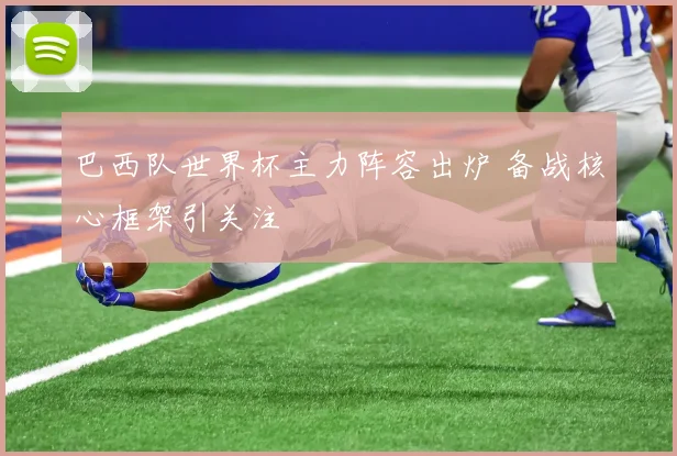 巴西队世界杯主力阵容出炉 备战核心框架引关注