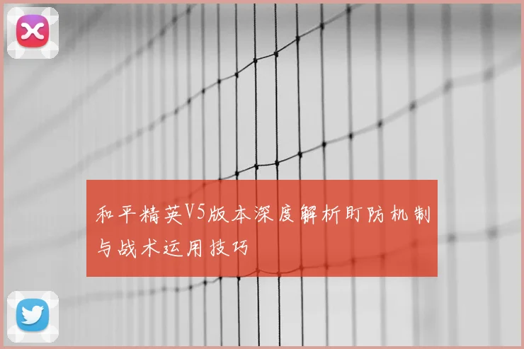 和平精英V5版本深度解析盯防机制与战术运用技巧
