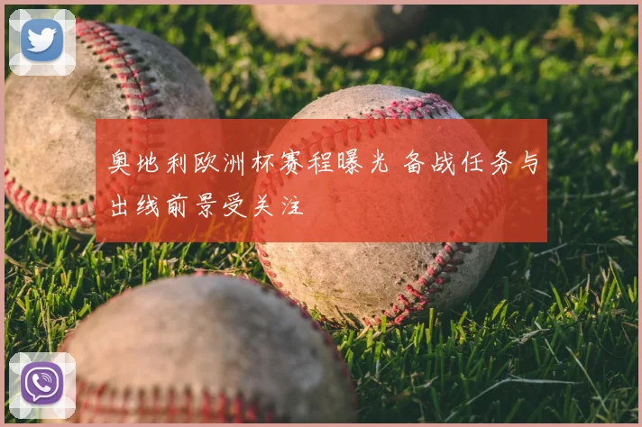 奥地利欧洲杯赛程曝光 备战任务与出线前景受关注