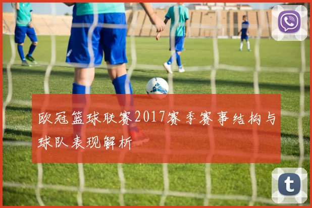 欧冠篮球联赛2017赛季赛事结构与球队表现解析