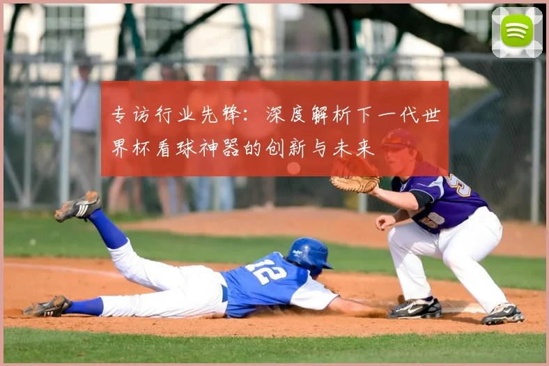 专访行业先锋：深度解析下一代世界杯看球神器的创新与未来