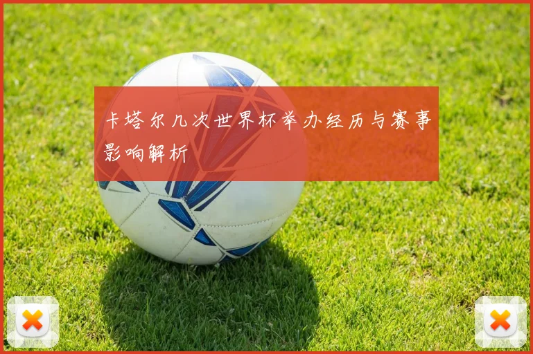 卡塔尔几次世界杯举办经历与赛事影响解析