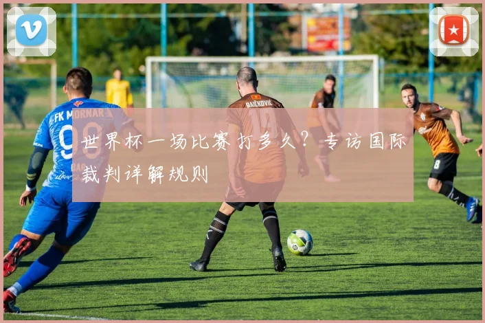 世界杯一场比赛打多久？专访国际裁判详解规则