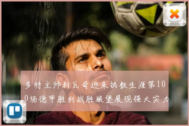 多特主帅科瓦奇迎来执教生涯第100场德甲胜利战胜狼堡展现强大实力