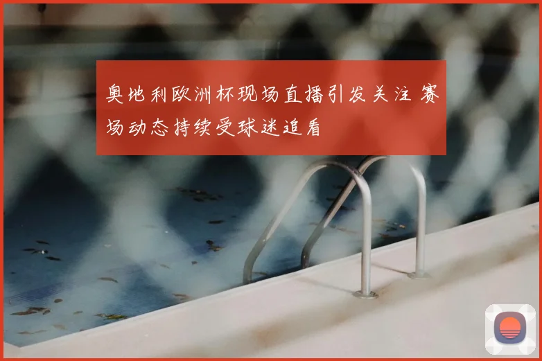 奥地利欧洲杯现场直播引发关注 赛场动态持续受球迷追看