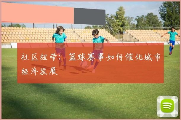 社区纽带：篮球赛事如何催化城市经济发展