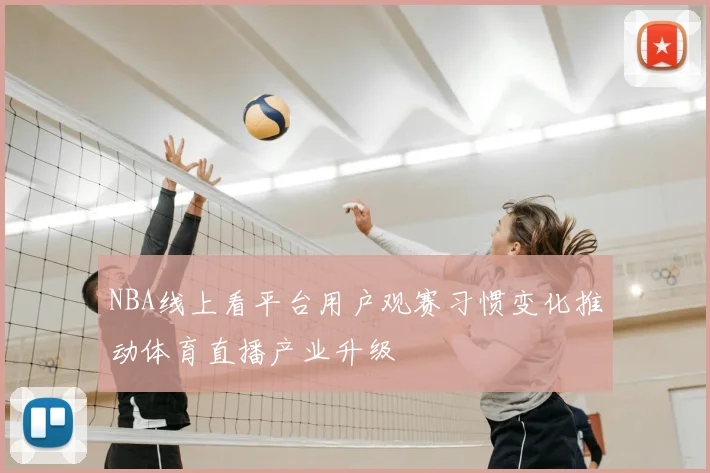 NBA线上看平台用户观赛习惯变化推动体育直播产业升级