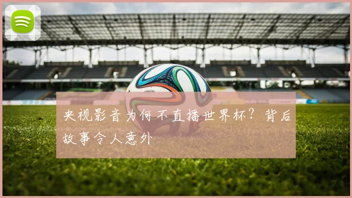 央视影音为何不直播世界杯？背后故事令人意外