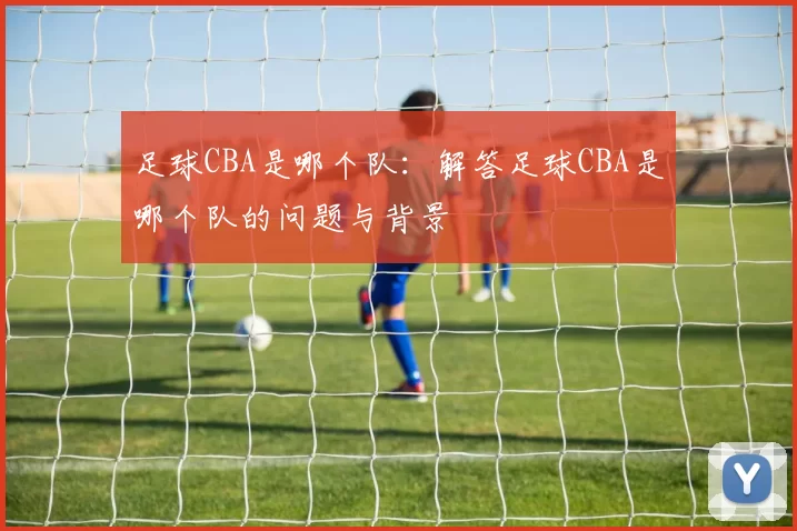 足球CBA是哪个队：解答足球CBA是哪个队的问题与背景