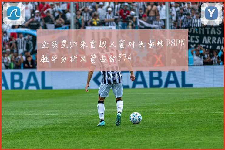 全明星归来首战火箭对决黄蜂ESPN胜率分析火箭占优574
